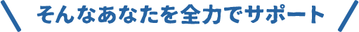 そんなあなたを全力でサポート