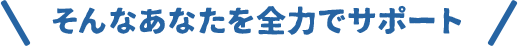 そんなあなたを全力でサポート